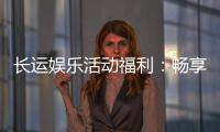 长运娱乐活动福利：畅享多重好礼与独家优惠
