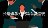 长运娱乐好玩吗？资深玩家分享真实体验与技巧