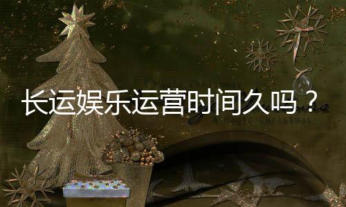 长运娱乐运营时间久吗？资深玩家解析平台历史与稳定性