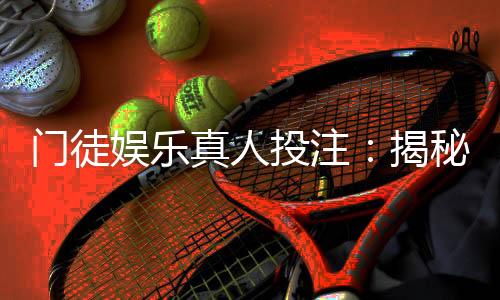 门徒娱乐真人投注:揭秘高胜率玩家的实战技巧与策略