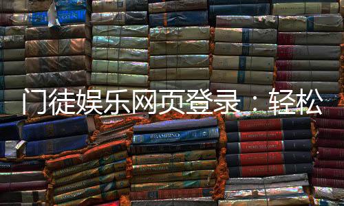 门徒娱乐网页登录：轻松注册与畅玩电子游艺全攻略