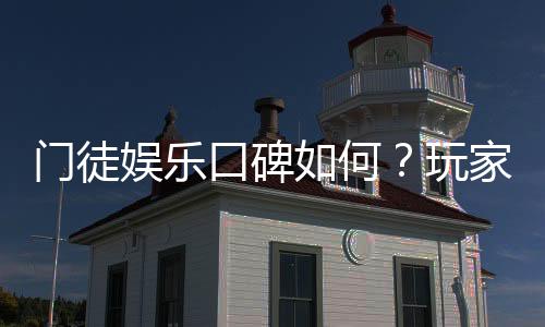 门徒娱乐口碑如何？玩家真实评价与体验分享