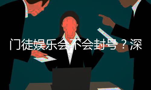 门徒娱乐会不会封号?深度解析平台风控与账号安全策略