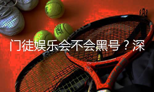 门徒娱乐会不会黑号？深度解析平台安全性与玩家真实体验