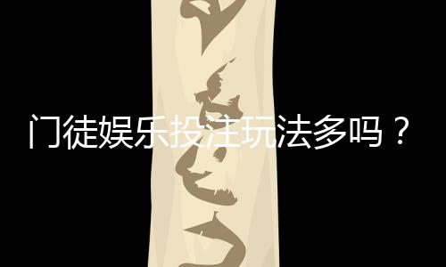 门徒娱乐投注玩法多吗？深度解析平台特色与游戏多样性