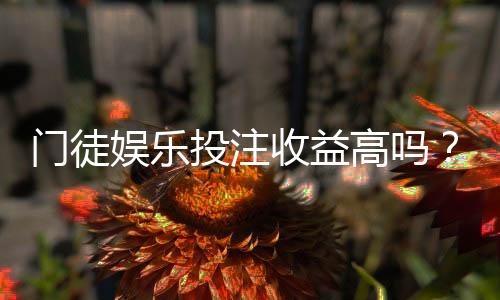 门徒娱乐投注收益高吗？资深玩家揭秘真实盈利内幕