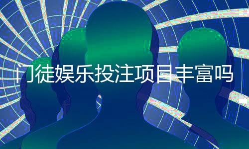 门徒娱乐投注项目丰富吗？深度解析其多元游戏选择与特色玩法