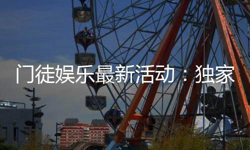 门徒娱乐最新活动：独家优惠与高额返水等你来拿