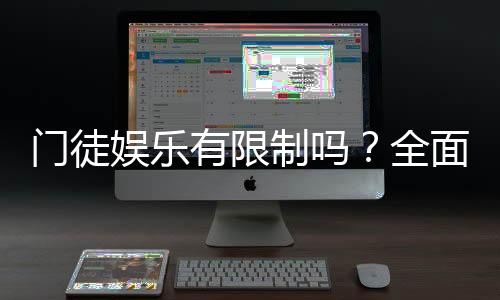 门徒娱乐有限制吗？全面解析平台规则与玩法限制