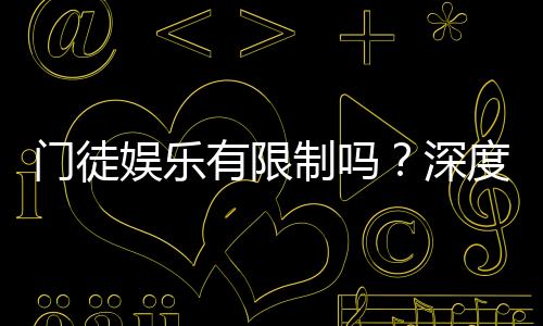 门徒娱乐有限制吗?深度解析平台规则与玩法限制