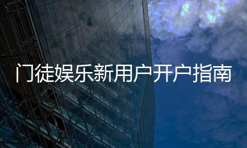 门徒娱乐新用户开户指南:轻松注册享首存礼遇与独家优惠
