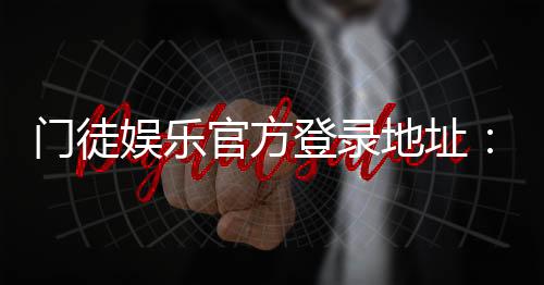 门徒娱乐官方登录地址:快速注册与安全登录指南