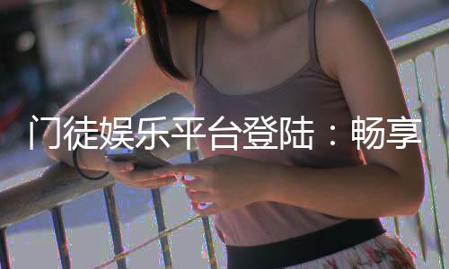 门徒娱乐平台登陆:畅享顶级棋牌与电子游艺的尊贵体验