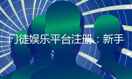 门徒娱乐平台注册:新手快速入门与独家优惠攻略
