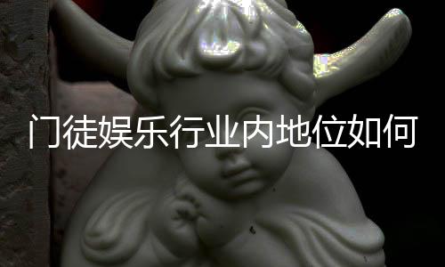 门徒娱乐行业内地位如何？深度解析其市场影响力与玩家口碑