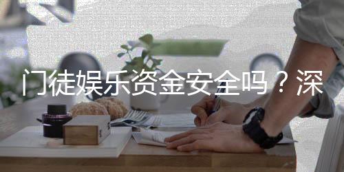 门徒娱乐资金安全吗?深度解析平台保障措施与玩家实测反馈