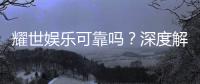 耀世娱乐可靠吗？深度解析其安全性与玩家真实体验