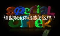 耀世娱乐体验感怎么样？真实玩家分享游戏感受与心得
