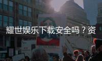 耀世娱乐下载安全吗？资深玩家解析平台安全性与下载攻略