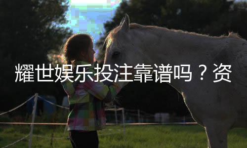 耀世娱乐投注靠谱吗？资深玩家亲测平台安全性与游戏体验