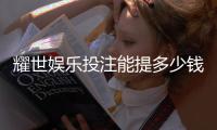 耀世娱乐投注能提多少钱：揭秘提款额度与到账时间