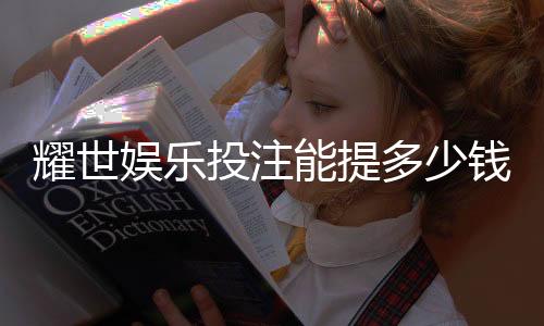耀世娱乐投注能提多少钱:揭秘提款额度与到账时间