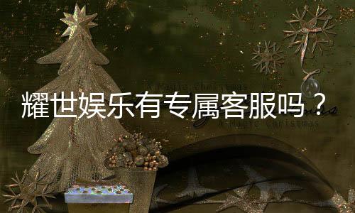 耀世娱乐有专属客服吗？为您解答VIP服务与联系渠道