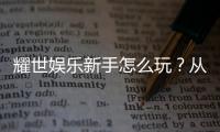 耀世娱乐新手怎么玩？从注册到首充的完整入门指南