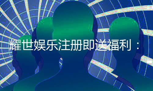 耀世娱乐注册即送福利:新会员专享豪礼首存即赠888元!