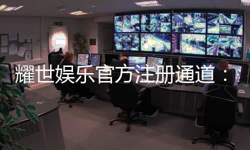 耀世娱乐官方注册通道:轻松开启尊享游戏之旅
