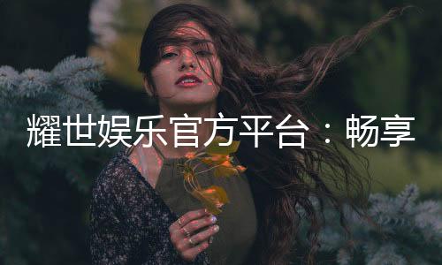 耀世娱乐官方平台:畅享顶级棋牌电游的奢华体验