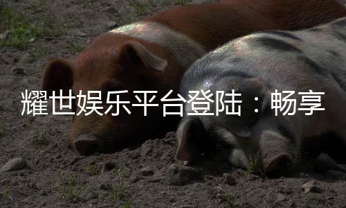 耀世娱乐平台登陆：畅享顶级游戏体验与安全投注环境