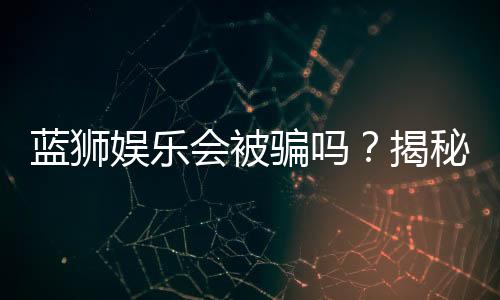 蓝狮娱乐会被骗吗？揭秘平台安全性及防骗指南
