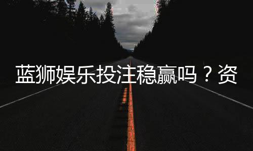 蓝狮娱乐投注稳赢吗?资深玩家揭秘稳赢策略与风险控制