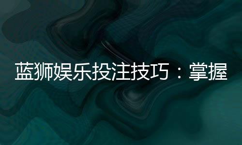 蓝狮娱乐投注技巧:掌握这5招轻松提升胜率