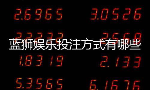 蓝狮娱乐投注方式有哪些?全面解析主流玩法与技巧