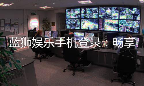 蓝狮娱乐手机登录:畅享顶级棋牌游戏的移动端体验