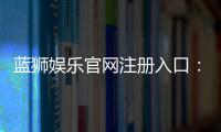 蓝狮娱乐官网注册入口:轻松三步完成账号注册畅玩棋牌