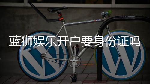 蓝狮娱乐开户要身份证吗？安全注册流程及证件要求详解