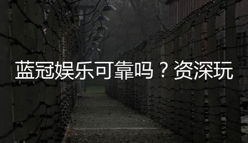 蓝冠娱乐可靠吗？资深玩家揭秘其真实性与游戏体验