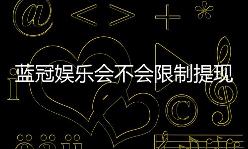 蓝冠娱乐会不会限制提现？深度解析平台提款规则与到账时效