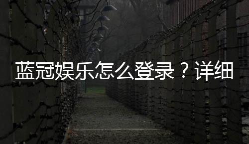 蓝冠娱乐怎么登录？详细步骤与常见问题解答