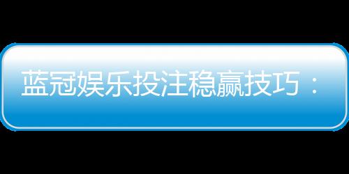 蓝冠娱乐投注稳赢技巧:资深玩家揭秘高胜率实战策略