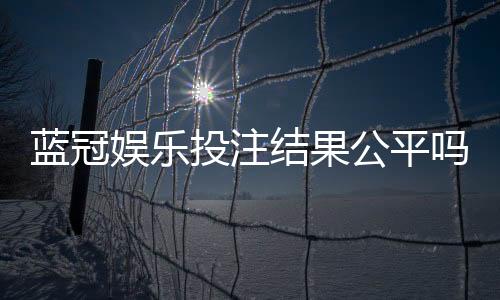 蓝冠娱乐投注结果公平吗？深度解析平台公正性与玩家实测反馈