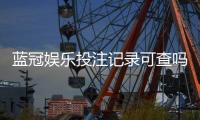 蓝冠娱乐投注记录可查吗？一文详解查询方法与安全性
