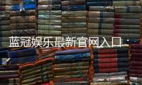 蓝冠娱乐最新官网入口：畅享顶级棋牌电游的尊贵体验