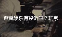 蓝冠娱乐有投诉吗？玩家真实反馈与投诉处理解析