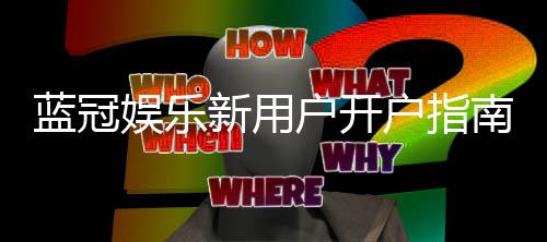 蓝冠娱乐新用户开户指南:轻松注册享首存礼遇与新手福利