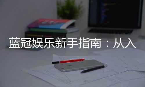 蓝冠娱乐新手指南:从入门到精通的完整攻略