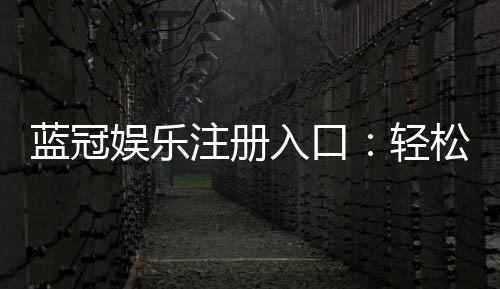 蓝冠娱乐注册入口：轻松开启高端棋牌娱乐之旅